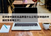 区块链中国优选品牌是什么公司[区块链的中国优势有哪三个]