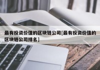 最有投资价值的区块链公司[最有投资价值的区块链公司排名]