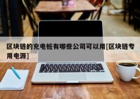 区块链的充电桩有哪些公司可以用[区块链专用电源]