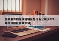 御银股份的区块链项目是什么公司[2021年御银股份前景如何]