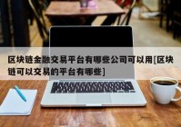 区块链金融交易平台有哪些公司可以用[区块链可以交易的平台有哪些]