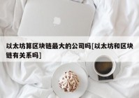 以太坊算区块链最大的公司吗[以太坊和区块链有关系吗]