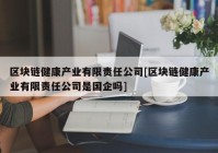 区块链健康产业有限责任公司[区块链健康产业有限责任公司是国企吗]