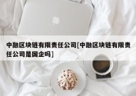 中融区块链有限责任公司[中融区块链有限责任公司是国企吗]