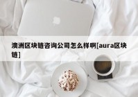 澳洲区块链咨询公司怎么样啊[aura区块链]