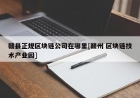 赣县正规区块链公司在哪里[赣州 区块链技术产业园]