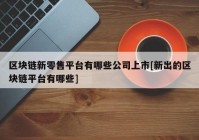 区块链新零售平台有哪些公司上市[新出的区块链平台有哪些]