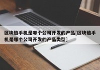 区块链手机是哪个公司开发的产品[区块链手机是哪个公司开发的产品类型]