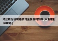 兴业银行区块链公司是国企吗知乎[兴业银行 区块链]