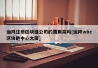 迪拜注册区块链公司的费用高吗[迪拜wbc区块链中心大厦]