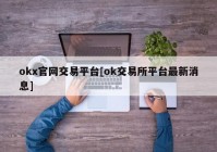 okx官网交易平台[ok交易所平台最新消息]