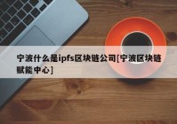 宁波什么是ipfs区块链公司[宁波区块链赋能中心]