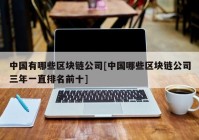 中国有哪些区块链公司[中国哪些区块链公司三年一直排名前十]