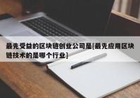 最先受益的区块链创业公司是[最先应用区块链技术的是哪个行业]