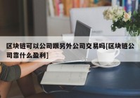 区块链可以公司跟另外公司交易吗[区块链公司靠什么盈利]