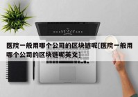 医院一般用哪个公司的区块链呢[医院一般用哪个公司的区块链呢英文]