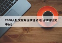 2000人社交应用区块链公司[区块链社交平台]