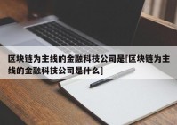 区块链为主线的金融科技公司是[区块链为主线的金融科技公司是什么]