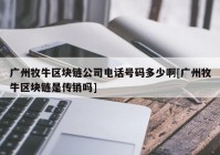 广州牧牛区块链公司电话号码多少啊[广州牧牛区块链是传销吗]