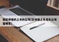 做区块链的上市的公司[区块链上市龙头公司是哪家]