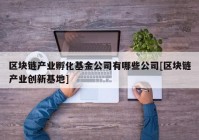 区块链产业孵化基金公司有哪些公司[区块链产业创新基地]