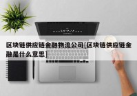 区块链供应链金融物流公司[区块链供应链金融是什么意思]