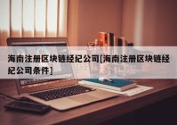 海南注册区块链经纪公司[海南注册区块链经纪公司条件]