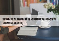 钢城区京东金融区块链公司哪家好[揭秘京东区块链开源项目]