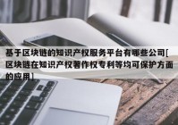 基于区块链的知识产权服务平台有哪些公司[区块链在知识产权著作权专利等均可保护方面的应用]