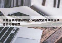 南充首单跨境区块链公司[南充首单跨境区块链公司有哪些]