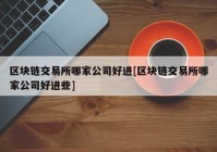 区块链交易所哪家公司好进[区块链交易所哪家公司好进些]