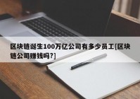 区块链诞生100万亿公司有多少员工[区块链公司赚钱吗?]