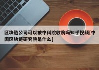 区块链公司可以被中科院收购吗知乎视频[中国区块链研究院是什么]