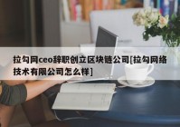 拉勾网ceo辞职创立区块链公司[拉勾网络技术有限公司怎么样]