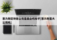 塞力斯区块链公司是国企吗知乎[塞力斯是大公司吗]