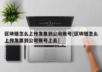 区块链怎么上传发票到公司账号[区块链怎么上传发票到公司账号上去]