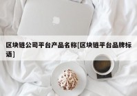 区块链公司平台产品名称[区块链平台品牌标语]