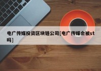 电广传媒投资区块链公司[电广传媒会被st吗]