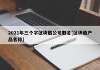 2021年三个字区块链公司取名[区块链产品名称]