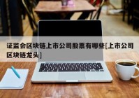 证监会区块链上市公司股票有哪些[上市公司区块链龙头]