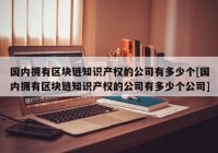 国内拥有区块链知识产权的公司有多少个[国内拥有区块链知识产权的公司有多少个公司]