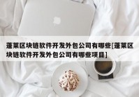 蓬莱区块链软件开发外包公司有哪些[蓬莱区块链软件开发外包公司有哪些项目]