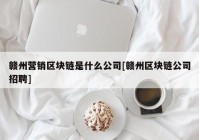 赣州营销区块链是什么公司[赣州区块链公司招聘]