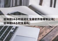 区块链24小时自动化交易软件有哪些公司[区块链24小时交易吗]