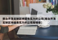 邢台开发定制区块链有实力的公司[邢台开发定制区块链有实力的公司有哪些]