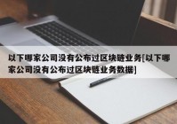 以下哪家公司没有公布过区块链业务[以下哪家公司没有公布过区块链业务数据]